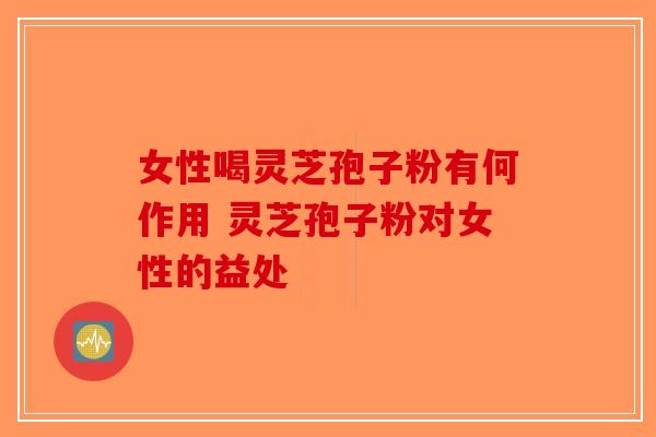 女性喝灵芝孢子粉有何作用 灵芝孢子粉对女性的益处