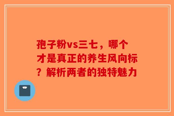 孢子粉vs三七，哪个才是真正的养生风向标？解析两者的独特魅力