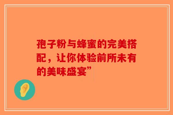孢子粉与蜂蜜的完美搭配，让你体验前所未有的美味盛宴”