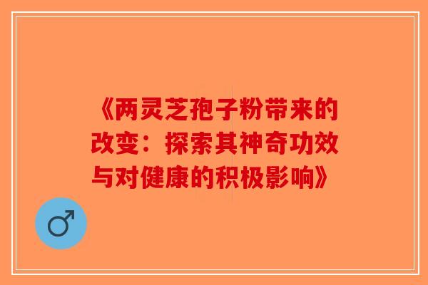 《两灵芝孢子粉带来的改变：探索其神奇功效与对健康的积极影响》