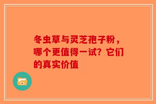冬虫草与灵芝孢子粉，哪个更值得一试？它们的真实价值