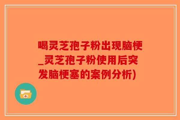 喝灵芝孢子粉出现脑梗_灵芝孢子粉使用后突发脑梗塞的案例分析)