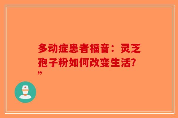 多动症患者福音：灵芝孢子粉如何改变生活？”
