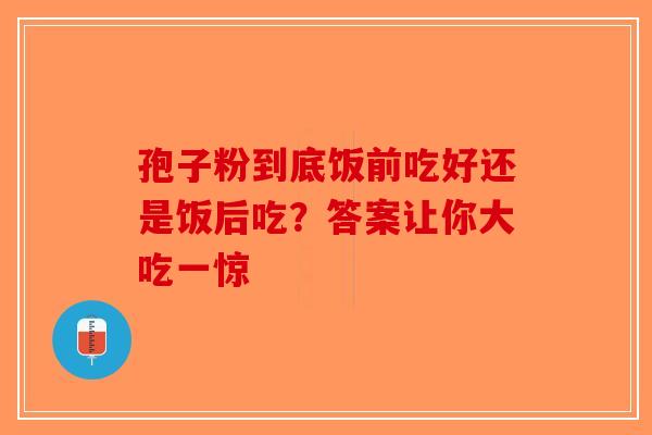 孢子粉到底饭前吃好还是饭后吃？答案让你大吃一惊