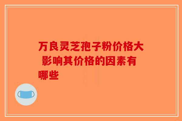 万良灵芝孢子粉价格大 影响其价格的因素有哪些
