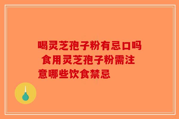喝灵芝孢子粉有忌口吗 食用灵芝孢子粉需注意哪些饮食禁忌