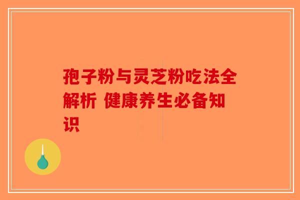 孢子粉与灵芝粉吃法全解析 健康养生必备知识