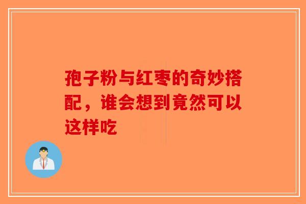 孢子粉与红枣的奇妙搭配，谁会想到竟然可以这样吃