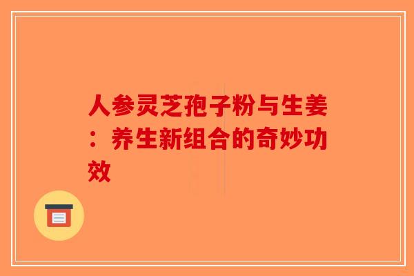 人参灵芝孢子粉与生姜：养生新组合的奇妙功效