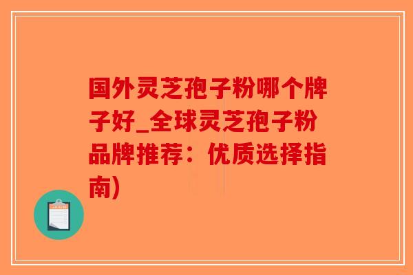 国外灵芝孢子粉哪个牌子好_全球灵芝孢子粉品牌推荐：优质选择指南)