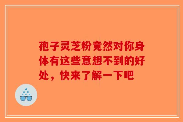 孢子灵芝粉竟然对你身体有这些意想不到的好处，快来了解一下吧