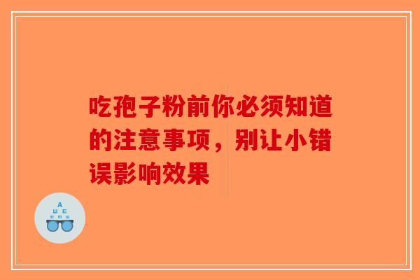 吃孢子粉前你必须知道的注意事项，别让小错误影响效果