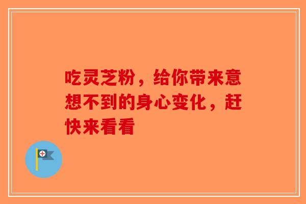 吃灵芝粉，给你带来意想不到的身心变化，赶快来看看