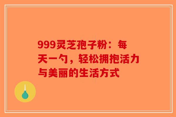 999灵芝孢子粉：每天一勺，轻松拥抱活力与美丽的生活方式