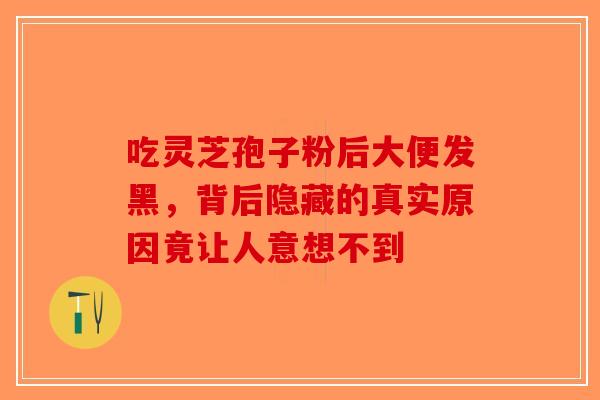 吃灵芝孢子粉后大便发黑，背后隐藏的真实原因竟让人意想不到