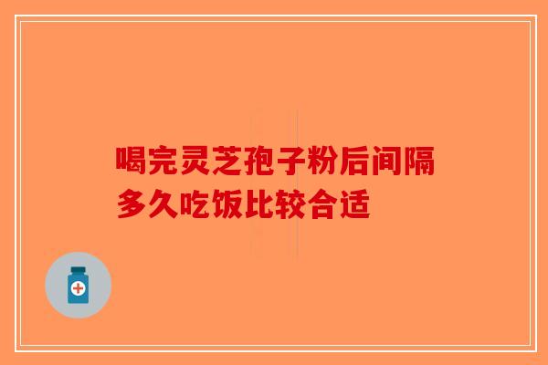 喝完灵芝孢子粉后间隔多久吃饭比较合适