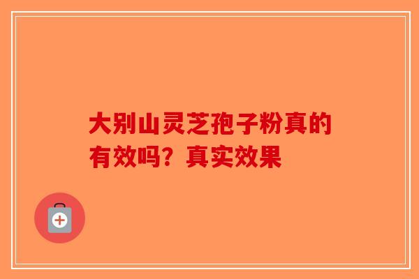 大别山灵芝孢子粉真的有效吗？真实效果
