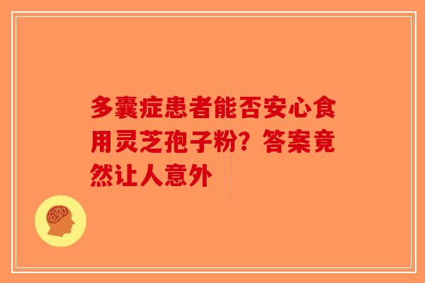 多囊症患者能否安心食用灵芝孢子粉？答案竟然让人意外