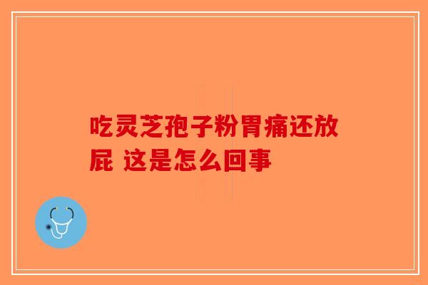 吃灵芝孢子粉胃痛还放屁 这是怎么回事