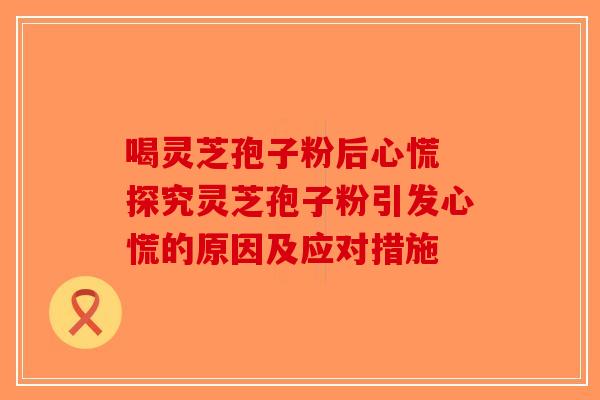 喝灵芝孢子粉后心慌 探究灵芝孢子粉引发心慌的原因及应对措施