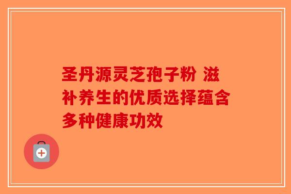圣丹源灵芝孢子粉 滋补养生的优质选择蕴含多种健康功效