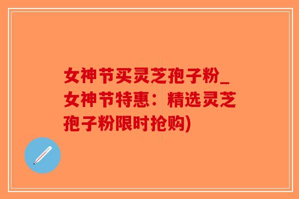 女神节买灵芝孢子粉_女神节特惠：精选灵芝孢子粉限时抢购)