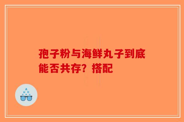 孢子粉与海鲜丸子到底能否共存？搭配