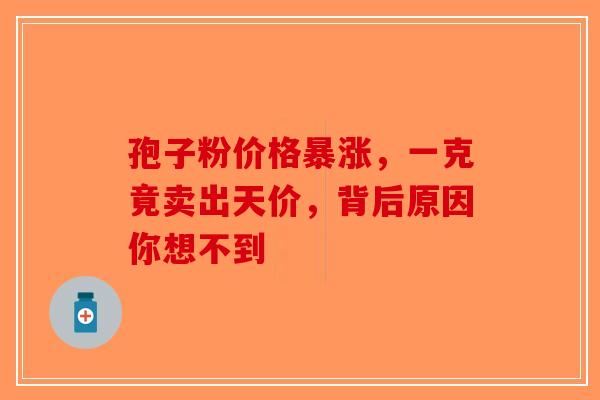 孢子粉价格暴涨，一克竟卖出天价，背后原因你想不到