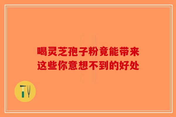 喝灵芝孢子粉竟能带来这些你意想不到的好处