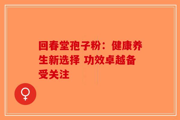 回春堂孢子粉：健康养生新选择 功效卓越备受关注