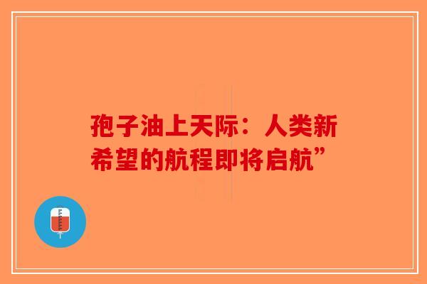 孢子油上天际：人类新希望的航程即将启航”