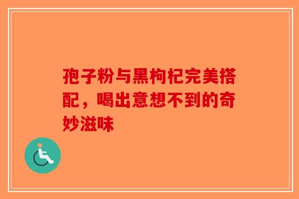 孢子粉与黑枸杞完美搭配，喝出意想不到的奇妙滋味