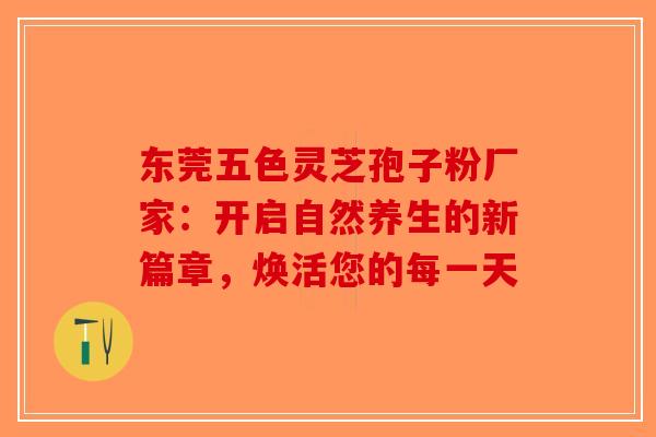 东莞五色灵芝孢子粉厂家：开启自然养生的新篇章，焕活您的每一天