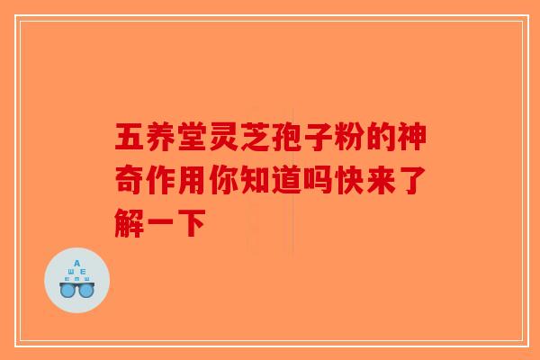 五养堂灵芝孢子粉的神奇作用你知道吗快来了解一下