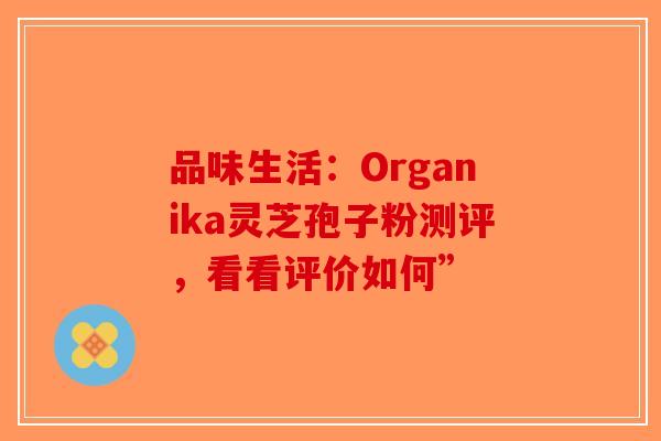 品味生活：Organika灵芝孢子粉测评，看看评价如何”