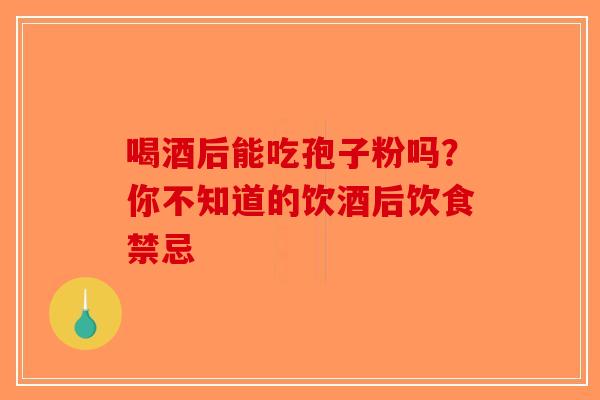 喝酒后能吃孢子粉吗？你不知道的饮酒后饮食禁忌