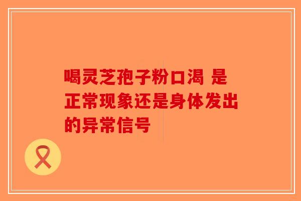 喝灵芝孢子粉口渴 是正常现象还是身体发出的异常信号