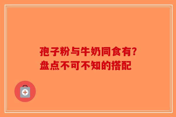 孢子粉与牛奶同食有？盘点不可不知的搭配