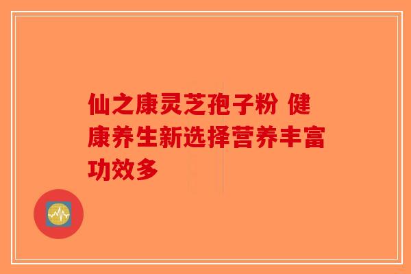 仙之康灵芝孢子粉 健康养生新选择营养丰富功效多