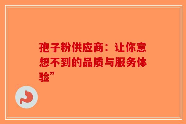 孢子粉供应商：让你意想不到的品质与服务体验”