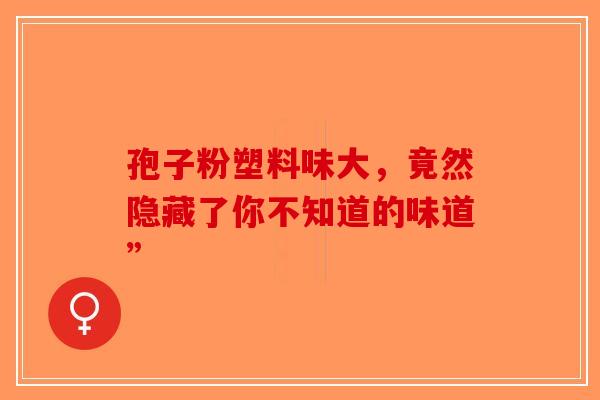 孢子粉塑料味大，竟然隐藏了你不知道的味道”