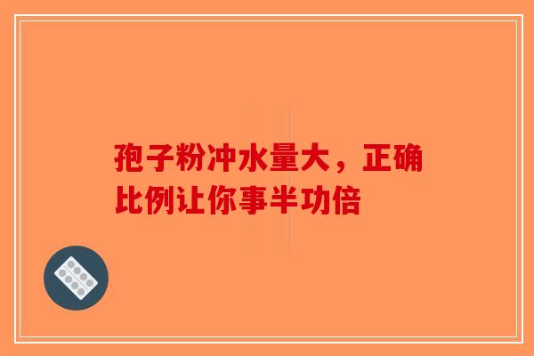孢子粉冲水量大，正确比例让你事半功倍