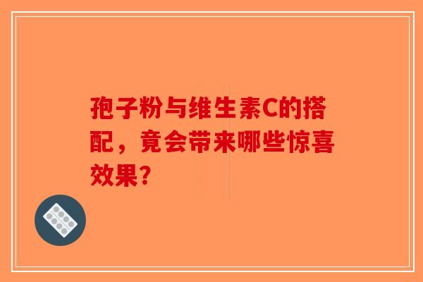 孢子粉与维生素C的搭配，竟会带来哪些惊喜效果？