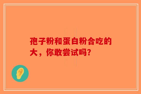 孢子粉和蛋白粉合吃的大，你敢尝试吗？
