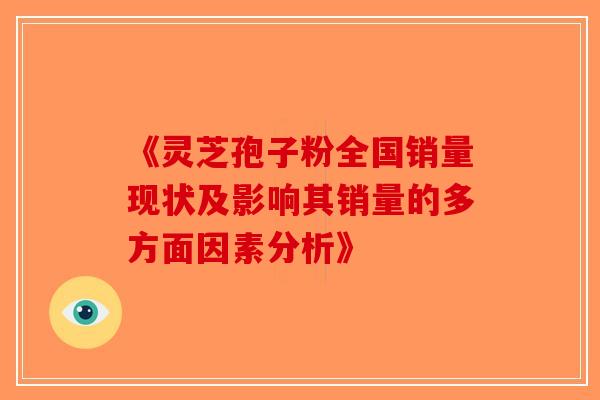《灵芝孢子粉全国销量现状及影响其销量的多方面因素分析》