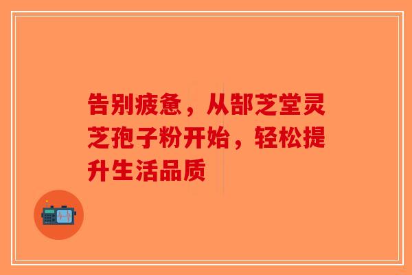 告别疲惫，从郜芝堂灵芝孢子粉开始，轻松提升生活品质