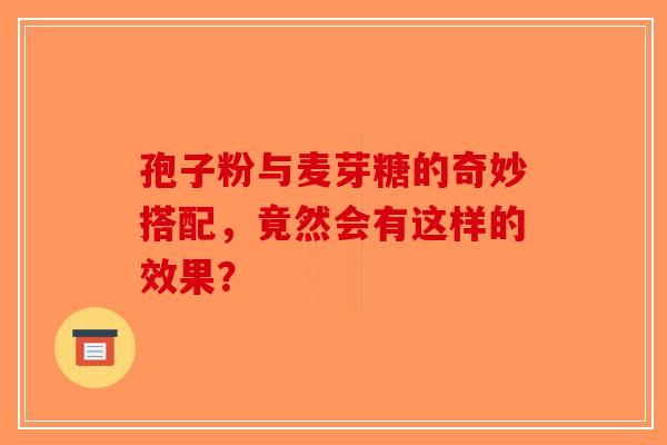 孢子粉与麦芽糖的奇妙搭配，竟然会有这样的效果？
