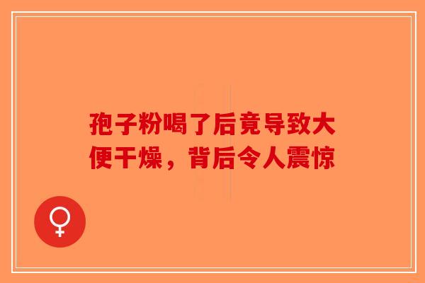 孢子粉喝了后竟导致大便干燥，背后令人震惊