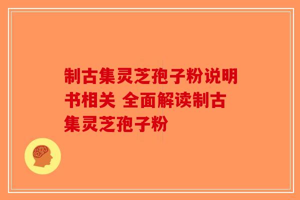 制古集灵芝孢子粉说明书相关 全面解读制古集灵芝孢子粉