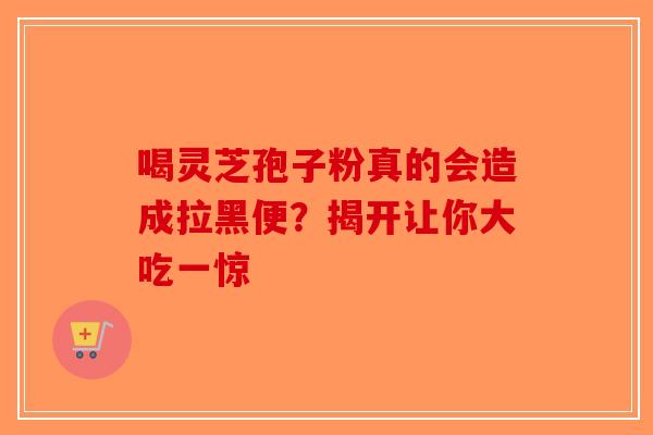喝灵芝孢子粉真的会造成拉黑便？揭开让你大吃一惊